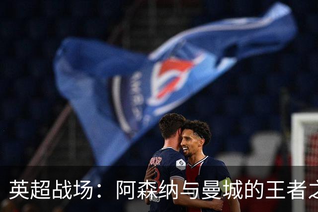 英超战场：阿森纳与曼城的王者之争，切尔西在干嘛？